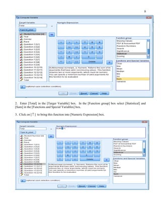 8




2. Enter [Total] in the [Targer Variable] box. In the [Function group] box select [Statistical] and
[Sum] in the [Functions and Special Variables] box.

3. Click on [ ↑ ] to bring this function into [Numeric Expression] box.
 