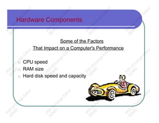 Hardware Components
Some of the Factors
That Impact on a Computer's Performance
□ CPU speed
□ RAM size
□ Hard disk speed and capacity
PD
F-XChange
Editor
D
EM
O
PD
F-XChange
Editor
D
EM
O
PD
F-XChange
Editor
D
EM
O
PD
F-XChange
Editor
D
EM
O
PD
F-XChange
Editor
D
EM
O
PD
F-XChange
Editor
D
EM
O
PD
F-XChange
Editor
D
EM
O
PD
F-XChange
Editor
D
EM
O
PD
F-XChange
Editor
D
EM
O
PD
F-XChange
Editor
D
EM
O
PD
F-XChange
Editor
D
EM
O
PD
F-XChange
Editor
D
EM
O
 