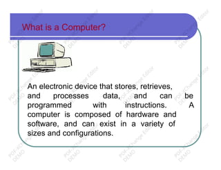 What is a Computer?
An electronic device that stores, retrieves,
and processes data, and can be
programmed with instructions. A
computer is composed of hardware and
software, and can exist in a variety of
sizes and configurations.
PD
F-XChange
Editor
D
EM
O
PD
F-XChange
Editor
D
EM
O
PD
F-XChange
Editor
D
EM
O
PD
F-XChange
Editor
D
EM
O
PD
F-XChange
Editor
D
EM
O
PD
F-XChange
Editor
D
EM
O
PD
F-XChange
Editor
D
EM
O
PD
F-XChange
Editor
D
EM
O
PD
F-XChange
Editor
D
EM
O
PD
F-XChange
Editor
D
EM
O
PD
F-XChange
Editor
D
EM
O
PD
F-XChange
Editor
D
EM
O
 