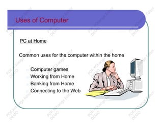 Uses of Computer
PC at Home
Common uses for the computer within the home
□ Computer games
□ Working from Home
□ Banking from Home
□ Connecting to the Web
PD
F-XChange
Editor
D
EM
O
PD
F-XChange
Editor
D
EM
O
PD
F-XChange
Editor
D
EM
O
PD
F-XChange
Editor
D
EM
O
PD
F-XChange
Editor
D
EM
O
PD
F-XChange
Editor
D
EM
O
PD
F-XChange
Editor
D
EM
O
PD
F-XChange
Editor
D
EM
O
PD
F-XChange
Editor
D
EM
O
PD
F-XChange
Editor
D
EM
O
PD
F-XChange
Editor
D
EM
O
PD
F-XChange
Editor
D
EM
O
 