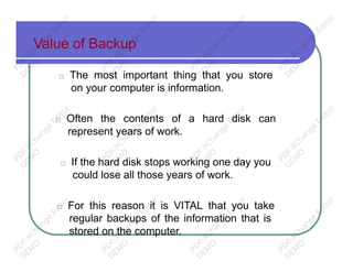 Value of Backup
□ The most important thing that you store
on your computer is information.
□ Often the contents of a hard disk can
represent years of work.
□ If the hard disk stops working one day you
could lose all those years of work.
□ For this reason it is VITAL that you take
regular backups of the information that is
stored on the computer.
PD
F-XChange
Editor
D
EM
O
PD
F-XChange
Editor
D
EM
O
PD
F-XChange
Editor
D
EM
O
PD
F-XChange
Editor
D
EM
O
PD
F-XChange
Editor
D
EM
O
PD
F-XChange
Editor
D
EM
O
PD
F-XChange
Editor
D
EM
O
PD
F-XChange
Editor
D
EM
O
PD
F-XChange
Editor
D
EM
O
PD
F-XChange
Editor
D
EM
O
PD
F-XChange
Editor
D
EM
O
PD
F-XChange
Editor
D
EM
O
 