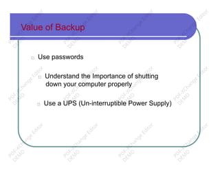 Value of Backup
□ Use passwords
□ Understand the Importance of shutting
down your computer properly
□ Use a UPS (Un-interruptible Power Supply)
PD
F-XChange
Editor
D
EM
O
PD
F-XChange
Editor
D
EM
O
PD
F-XChange
Editor
D
EM
O
PD
F-XChange
Editor
D
EM
O
PD
F-XChange
Editor
D
EM
O
PD
F-XChange
Editor
D
EM
O
PD
F-XChange
Editor
D
EM
O
PD
F-XChange
Editor
D
EM
O
PD
F-XChange
Editor
D
EM
O
PD
F-XChange
Editor
D
EM
O
PD
F-XChange
Editor
D
EM
O
PD
F-XChange
Editor
D
EM
O
 