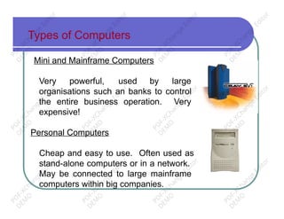 Types of Computers
Mini and Mainframe Computers
Very powerful, used by large
organisations such an banks to control
the entire business operation. Very
expensive!
Personal Computers
Cheap and easy to use. Often used as
stand-alone computers or in a network.
May be connected to large mainframe
computers within big companies.
PD
F-XChange
Editor
D
EM
O
PD
F-XChange
Editor
D
EM
O
PD
F-XChange
Editor
D
EM
O
PD
F-XChange
Editor
D
EM
O
PD
F-XChange
Editor
D
EM
O
PD
F-XChange
Editor
D
EM
O
PD
F-XChange
Editor
D
EM
O
PD
F-XChange
Editor
D
EM
O
PD
F-XChange
Editor
D
EM
O
PD
F-XChange
Editor
D
EM
O
PD
F-XChange
Editor
D
EM
O
PD
F-XChange
Editor
D
EM
O
 