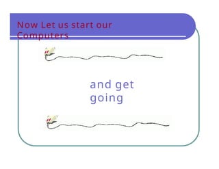 Now Let us start our
Computers
and get
going
 