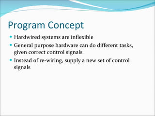 Program Concept Hardwired systems are inflexible General purpose hardware can do different tasks, given correct control signals Instead of re-wiring, supply a new set of control signals 
