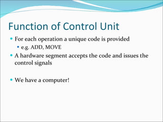 Function of Control Unit For each operation a unique code is provided e.g. ADD, MOVE A hardware segment accepts the code and issues the control signals We have a computer! 