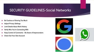 SECURITY GUIDELINES-Social Networks
 Be Cautious of Sharing Too Much
 Adjust Privacy Settings
 Limit Details About Work History
 Verify Who You're Connecting With
 Keep Control of Comments – Be Aware of Impersonators
 Check Out Your Own Account
 