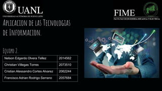 Nelson Edgardo Olvera Tellez 2014562
Christian Villegas Torres 2073510
Cristian Alessandro Cortes Alvarez 2062244
Francisco Adrian Rodrigo Serrano 2057684
Aplicacion de las Tecnologias
de Informacion.
Equipo 2.
 