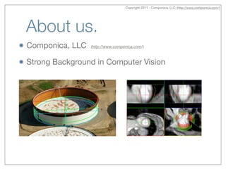 About us.
Componica, LLC (http://www.componica.com/)

Strong Background in Computer Vision
Copyright 2011 - Componica, LLC (http://www.componica.com/)
 