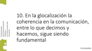 #compolalc
IIISeminario
deComunicación
Política
eInstitucionalde
Alicante
10. En la glocalización la
coherencia en la comunicación,
entre lo que decimos y
hacemos, sigue siendo
fundamental
 