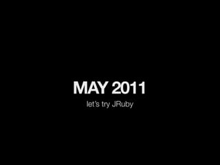 MAY 2011
 let’s try JRuby
 