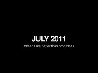 JULY 2011
threads are better than processes
 