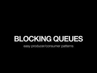 BLOCKING QUEUES
  easy producer/consumer patterns
 