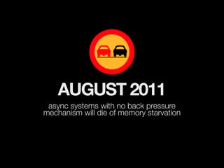 AUGUST 2011
 async systems with no back pressure
mechanism will die of memory starvation
 