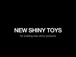 NEW SHINY TOYS
 for building new shiny products
 