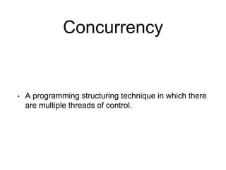 Concurrency
• A programming structuring technique in which there
are multiple threads of control.
 