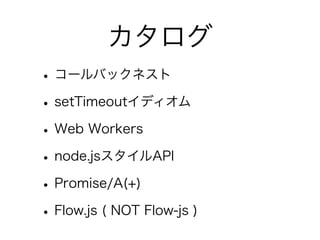 カタログ
•コールバックネスト
•setTimeoutイディオム
•Web Workers
•node.jsスタイルAPI
•Promise/A(+)
•Flow.js ( NOT Flow-js )
 