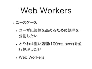 Web Workers
•ユースケース
•ユーザ応答性を高めるために処理を
分割したい
•とりわけ重い処理(100ms over)を並
行処理したい
•Web Workers
 