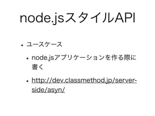 node.jsスタイルAPI
•ユースケース
•node.jsアプリケーションを作る際に
書く
•http://dev.classmethod.jp/server-
side/asyn/
 