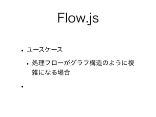 Flow.js
•ユースケース
•処理フローがグラフ構造のように複
雑になる場合
•
 