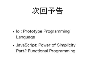 次回予告
•Io : Prototype Programming
Language
•JavaScript: Power of Simplicity
Part2 Functional Programming
 