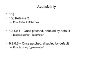 Availability
• 11g
• 10g Release 2
– Enabled out of the box
• 10.1.0.4 – Once patched, enabled by default
– Disable using “_parameter”
• 9.2.0.6 – Once patched, disabled by default
– Enable using “_parameter”
 