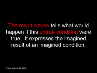 The result clause tells what would
happen if this untrue condition were
true. It expresses the imagined
result of an imagined condition.
Friday, October 27, 2023
 