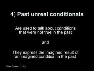 4) Past unreal conditionals
Are used to talk about conditions
that were not true in the past
and
They express the imagined result of
an imagined condition in the past
Friday, October 27, 2023
 