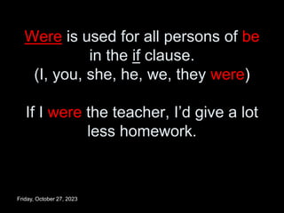 Were is used for all persons of be
in the if clause.
(I, you, she, he, we, they were)
If I were the teacher, I’d give a lot
less homework.
Friday, October 27, 2023
 