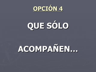 OPCIÓN 4 QUE SÓLO ACOMPAÑEN… 