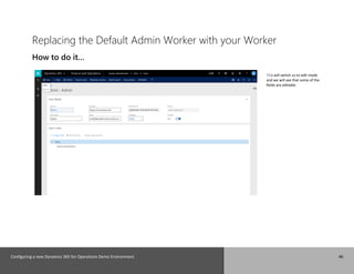Configuring a new Dynamics 365 for Operations Demo Environment 46
Replacing the Default Admin Worker with your Worker
How to do it…
This will switch us to edit mode
and we will see that some of the
fields are editable.
 