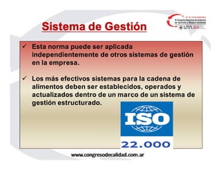  Esta norma puede ser aplicada
independientemente de otros sistemas de gestión
en la empresa.
 Los más efectivos sistemas para la cadena de
alimentos deben ser establecidos, operados y
actualizados dentro de un marco de un sistema de
gestión estructurado.
Sistema de Gestión
 