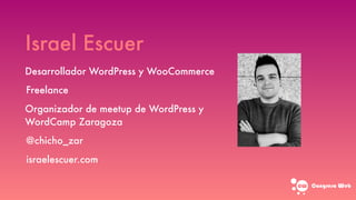 Congreso web
Israel Escuer
Desarrollador WordPress y WooCommerce
Freelance
Organizador de meetup de WordPress y
WordCamp Zaragoza
@chicho_zar
israelescuer.com
 
