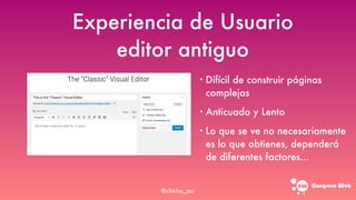 Congreso web
Experiencia de Usuario
editor antiguo
• Difícil de construir páginas
complejas
• Anticuado y Lento
• Lo que se ve no necesariamente
es lo que obtienes, dependerá
de diferentes factores...
@chicho_zar
 