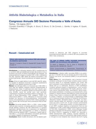 G It Diabetol Metab 2011;31:56-60




Attività Diabetologica e Metabolica in Italia

Congresso Annuale SID Sezione Piemonte e Valle d’Aosta
Torino, 19 marzo 2011
Comitato Scientifico: F. Broglio, A. Bruno, G. Bruno, G. De Corrado, L. Gentile, V. Inglese, R. Quadri,
I. Rabbone




Riassunti – Comunicazioni orali                                        mentale la delezione del CB2 peggiora le anomalie
                                                                       funzionali/strutturali della ND a conferma del ruolo protettivo del
                                                                       CB2 in tale complicanza.

 Effetto della delezione del recettore CB2 nella nefropa-
 tia diabetica sperimentale                                             Un caso di diabete mellito neonatale permanente
                                                                        (DMNP): dal microinfusore alla sulfonilurea
 Barutta F, Corbelli A, Pinach S, Rastaldi MP, Cavallo Perin P,
 Gruden G                                                               Di Gianni V, Rabbone I, Tuli G, Gioia E, Sicignano S,
                                                                        Ignaccolo MG, Bertello MC, Cerutti F
 Dipartimento di Medicina Interna, Università di Torino
                                                                        SCDU Endocrinologia e Diabetologia, Dipartimento di
Introduzione. La nefropatia diabetica (ND) è caratterizzata da          Scienze Pediatriche e dell’Adolescenza, Università di Torino
un aumento della permeabilità glomerulare alle proteine e da un
eccessivo accumulo di matrice extracellulare nel mesangio. Gli         Introduzione. Il diabete mellito neonatale (DMN) è una patolo-
endocannabinoidi si legano ai recettori CB1 e CB2. L’attivazione       gia rara (1/100.000 nati vivi) con esordio nei primi 6 mesi di vita.
del CB2, espresso dalle cellule del sistema immunitario e dai          Esistono due forme: una transitoria (DMNT) e una permanente
podociti glomerulari, riduce la proteinuria nel diabete sperimen-      (DMNP).
tale.                                                                  Caso clinico. B.A., secondogenito, nato a termine in buone
Scopo. Al fine di meglio definire il ruolo del CB2 nella ND, abbia-    condizioni, a 58 giorni di vita è stato condotto presso il pronto
mo studiato le alterazioni funzionali e strutturali caratteristiche    soccorso (DEA) di un Ospedale Pediatrico per vomito. Nei
della ND in topi diabetici knockout per il CB2.                        giorni precedenti, aveva presentato febbre, diarrea e calo pon-
Metodi. Topi wild type (CB2+/+) e knockout per il CB2 (CB2-/-)         derale (440 g in 2 settimane). All’arrivo in DEA manifestava
sono stati resi diabetici mediante iniezione intraperitoneale di       condizioni generali scadenti e disidratazione. I primi accerta-
streptozotocina. Dopo 16 settimane sono stati misurati: para-          menti mostravano iperglicemia (736 mg/dl), glicosuria, cheto-
metri fisici, glicemia, emoglobina glicata ed escrezione di albu-      nuria, franca chetoacidosi (DKA), ipersodiemia. Veniva instau-
mina (ELISA), quindi gli animali sono stati sacrificati.               rata terapia reidratante e insulinica e successivamente veniva
L’espressione di proteine podocitarie (nefrina e podocina), mar-       trasferito in Terapia Intensiva dell’OIRM per scarsa risposta alla
catori di fibrosi (fibronectina, CTGF, collageno, TGFβ1) e di          terapia. Dopo 4 giorni, a risoluzione della DKA, veniva trasferi-
infiammazione (MCP-1, CCR2, infiltrazione di monociti) è stata         to presso il Reparto di Endocrinologia e Diabetologia-OIRM
studiata con tecniche di immunoistochimica, immunofluore-              ove si instaurava terapia insulinica sc mediante microinfusore,
scenza, immunoblotting e/o real-time PCR. Il danno istologico è        utilizzando insulina ultrarapida (lyspro) non diluita, ma impo-
stato valutato alla microscopia ottica (colorazione PAS) ed elet-      stando velocità basali che variavano a seconda delle fasce
tronica.                                                               orarie da 0,025 a 0,075 U/h. Ai pasti venivano somministrati
Risultati. Gli animali diabetici CB2+/+ e CB2-/- erano parago-         boli di 0,05-0,1 U della stessa insulina. La ricerca degli anticor-
nabili per peso corporeo, compenso glicemico e pressorio. Negli        pi per DMT1 risultava negativa, la tipizzazione HLA non era
animali diabetici l’assenza del CB2 determinava un aumento             suggestiva di T1DM, il valore della fruttosamina era 476 µmol/L
significativo dell’albuminuria che si associava a un significativo     (vn 204-285). Sospettando il DMN, veniva effettuata l’analisi
peggioramento della downregulation di nefrina e podocina.              genetica molecolare che dimostrava la presenza della mutazio-
Inoltre, gli animali diabetici CB2-/- mostravano, rispetto agli ani-   ne KCNJ11/R201H, suggestiva di DMNP non associata a
mali CB2+/+, un aumento dell’infiltrato monocitario glomerulare        DEND (development delay, epilepsy, neonatal diabetes); di
e un grado maggiore di espansione mesangiale.                          conseguenza si iniziava lo svezzamento dalla terapia insulinica
Conclusioni. Questi risultati dimostrano che nel diabete speri-        a 103 giorni di vita mediante dosi crescenti (da 0,075 mg/kg
 
