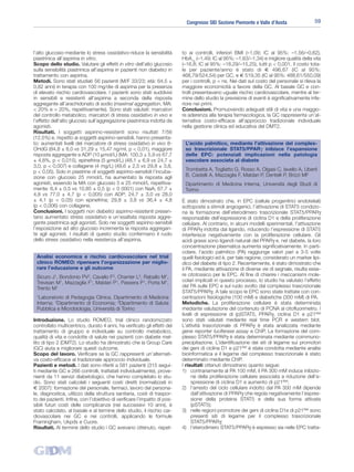 Congresso SID Sezione Piemonte e Valle d’Aosta                  59




l’alto glucosio-mediante lo stress ossidativo-riduce la sensibilità        to ai controlli, inferiori BMI (–1,09; IC al 95%: –1,56/–0,62),
piastrinica all’aspirina in vitro.                                         HbA1c (–1,49; IC al 95%: –1,63/–1,34) e migliore qualità della vita
Scopo dello studio. Valutare gli effetti in vitro dell’alto glucosio       (–16,8; IC al 95%: –18,29/–15,25), tutti p < 0,001. Il costo tota-
sulla sensibilità piastrinica all’aspirina in pazienti non diabetici in    le per paziente/anno è stato di € 496,67 (IC al 95%:
trattamento con aspirina.                                                  468,79/524,54) per GC, e € 519,35 (IC al 95%: 488,61/550,09)
Metodi. Sono stati studiati 56 pazienti (M/F 33/23; età: 64,5 ±            per i controlli, p = ns. Nei dati sul costo del personale si rileva la
0,82 anni) in terapia con 100 mg/die di aspirina per la presenza           maggiore economicità a favore della GC. Al basale GC e con-
di elevato rischio cardiovascolare. I pazienti sono stati suddivisi        trolli presentavano uguale rischio cardiovascolare, mentre al ter-
in sensibili e resistenti all’aspirina a seconda della risposta            mine dello studio la previsione di eventi è significativamente infe-
aggregante all’arachidonato di sodio (maximal aggregation, MA:             riore nei primi.
< 20% e > 20%, rispettivamente). Sono stati valutati: marcatori            Conclusioni. Promuovendo adeguati stili di vita e una maggio-
del controllo metabolico, marcatori di stress ossidativo in vivo e         re aderenza alla terapia farmacologica, la GC rappresenta un’al-
l’effetto dell’alto glucosio sull’aggregazione piastrinica indotta da      ternativa costo-efficace all’approccio tradizionale individuale
agonisti.                                                                  nella gestione clinica ed educativa del DMT2.
Risultati. I soggetti aspirino-resistenti sono risultati 7/56
(12,5%) e, rispetto ai soggetti aspirino-sensibili, hanno presenta-
to: aumentati livelli del marcatore di stress ossidativo in vivo 8-         L’acido palmitico, mediante l’attivazione del comples-
OHdG (84,8 ± 8,0 vs 31,29 ± 15,47 ng/ml, p < 0,01), maggiore                so trascrizionale STAT5/PPARγ inibisce l’espansione
risposta aggregante a ADP (10 µmol/L) (MA: 100,3 ± 5,9 vs 67,7              delle EPC: potenziali implicazioni nella patologia
± 4,8%, p < 0,015), epinefrina (5 µmol/L) (48,1 ± 6,9 vs 24,7 ±             vascolare associata al diabete
3,0, p < 0,007) e collagene (4 mg/L) (49,6 ± 2,5 vs 29,8 ± 3,8,
p < 0,05). Solo in piastrine di soggetti aspirino-sensibili l’incuba-       Trombetta A, Togliatto G, Rosso A, Olgasi C, Iavello A, Uberti
zione con glucosio 25 mmol/L ha aumentato la risposta agli                  B, Castelli A, Mazzaglia F, Maldari P, Dentelli P, Brizzi MF
agonisti, essendo la MA con glucosio 5 e 25 mmol/L rispettiva-              Dipartimento di Medicina Interna, Università degli Studi di
mente: 6,4 ± 0,5 vs 10,85 ± 0,5 (p < 0 0001) con NaA; 67,7 ±                Torino
4,8 vs 77,0 ± 4,7 (p < 0,005) con ADP; 24,7 ± 3,0 vs 28,0
± 4,1 (p < 0,05) con epinefrina; 29,8 ± 3,8 vs 36,4 ± 4,8                  È stato dimostrato che, in EPC (cellule progenitrici endoteliali)
(p < 0,006) con collagene.                                                 sottoposte a stimoli angiogenici, l’attivazione di STAT5 condizio-
Conclusioni. I soggetti non diabetici aspirino-resistenti presen-          na la formazione dell’eterodimero trascrizionale STAT5/PPARγ
tano aumentato stress ossidativo e un’esaltata risposta aggre-             responsabile dell’espressione di ciclina D1 e della proliferazione
gante piastrinica agli agonisti. Solo nei soggetti aspirino-sensibili      cellulare. Al contrario, in alcuni modelli sperimentali, l’attivazione
l’esposizione ad alto glucosio incrementa la risposta aggregan-            di PPARγ indotta dal ligando, riducendo l’espressione di STAT5
te agli agonisti. I risultati di questo studio confermano il ruolo         interferisce negativamente con la proliferazione cellulare. Gli
dello stress ossidativo nella resistenza all’aspirina.                     acidi grassi sono ligandi naturali del PPARγ e, nel diabete, la loro
                                                                           concentrazione plasmatica aumenta significativamente. In parti-
                                                                           colare, l’acido palmitico (PA) raggiunge valori pari a 3-5 volte
 Analisi economica e rischio cardiovascolare nel trial                     quelli fisiologici ed è, per tale ragione, considerato un marker lipi-
 clinico ROMEO: ripensare l’organizzazione per miglio-                     dico del diabete di tipo 2. Recentemente, è stato dimostrato che
 rare l’educazione e gli outcome                                           il PA, mediante attivazione di diverse vie di segnale, risulta esse-
 Sicuro J1, Bondonio PV2, Cavallo F3, Charrier L3, Raballo M1,             re citotossico per le EPC. Al fine di chiarire i meccanismi mole-
 Trevisan M1, Mazzaglia F1, Maldari P1, Passera P1, Porta M1,              colari implicati in questo processo, lo studio ha valutato l’effetto
 Trento M1                                                                 del PA sulle EPC e sul ruolo svolto dal complesso trascrizionale
                                                                           STAT5/PPARγ. A tale scopo le EPC sono state trattate con con-
 1
  Laboratorio di Pedagogia Clinica, Dipartimento di Medicina               centrazioni fisiologiche (100 mM) e diabetiche (300 mM) di PA.
 Interna; 2Dipartimento di Economia; 3Dipartimento di Salute               Metodiche. La proliferazione cellulare è stata determinata
 Pubblica e Microbiologia, Università di Torino                            mediante valutazione del contenuto di PCNA al citofluorimetro. I
                                                                           livelli di espressione di (p)STAT5, PPARγ, ciclina D1 e p21Waf
Introduzione. Lo studio ROMEO, trial clinico randomizzato                  sono stati valutati mediante real time PCR e western blot.
controllato multicentrico, durato 4 anni, ha verificato gli effetti del    L’attività trascrizionale di PPARγ è stata analizzata mediante
trattamento di gruppo e individuale su controllo metabolico,               gene reporter luciferase assay e ChIP. La formazione del com-
qualità di vita e condotte di salute nei pazienti con diabete mel-         plesso STAT5/PPARγ è stata determinata mediante coimmuno-
lito di tipo 2 (DMT2). Lo studio ha dimostrato che la Group Care           precipitazione. L’identificazione dei siti di legame sui promotori
(GC) aiuta a migliorare questi outcome.                                    dei geni di ciclina D1 e p21Waf è stata condotta mediante analisi
Scopo del lavoro. Verificare se la GC rappresenti un’alternati-            bioinformatica e il legame del complesso trascrizionale è stato
va costo-efficace al tradizionale approccio individuale.                   determinato mediante ChIP.
Pazienti e metodi. I dati sono riferiti a 581 pazienti (315 segui-         I risultati ottenuti dimostrano quanto segue:
ti mediante GC e 266 controlli, trattatati individualmente), prove-        1) contrariamente al PA 100 mM, il PA 300 mM induce inibizio-
nienti da 11 servizi diabetologici, che hanno completato lo stu-                 ne della proliferazione cellulare associata a riduzione dell’e-
dio. Sono stati calcolati i seguenti costi diretti (normalizzati in              spressione di ciclina D1 e aumento di p21Waf;
€ 2007): formazione del personale, farmaci, lavoro del persona-            2) l’arresto del ciclo cellulare indotto dal PA 300 mM dipende
le, diagnostica, utilizzo della struttura sanitaria, costi di traspor-           dall’attivazione di PPARγ che regola negativamente l’espres-
to dei pazienti. Infine, con l’obiettivo di verificare l’impatto di pos-         sione della proteina STAT5 e della sua forma attivata
sibili futuri costi delle complicanze (nei successivi 10 anni), è                (pSTAT5);
stato calcolato, al basale e al termine dello studio, il rischio car-      3) nelle regioni promotore dei geni di ciclina D1e di p21Waf sono
diovascolare nei GC e nei controlli, applicando le formule                       presenti siti di legame per il complesso trascrizionale
Framingham, Ukpds e Cuore.                                                       STAT5/PPARγ;
Risultati. Al termine dello studio i GC avevano ottenuto, rispet-          4) l’eterodimero STAT5/PPARγ è espresso sia nelle EPC tratta-
 
