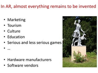 • Marketing
• Tourism
• Culture
• Education
• Serious and less serious games
• …
• Hardware manufacturers
• Software vendors
In AR, almost everything remains to be invented
 