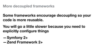 More decoupled frameworks
Some frameworks encourage decoupling so your
code is more reusable.
You will go a little slower because you need to
explicitly conﬁgure things
—Symfony 2+
—Zend Framework 2+
 