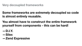 Very decoupled frameworks
Some frameworks are extremely decoupled so code
is almost entirely reusable.
You almost have to construct the entire framework
yourself from components - this can be hard!
—D.I.Y.
—Silex
—Zend Expressive
 