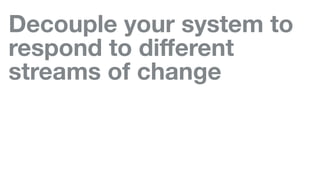 Decouple your system to
respond to diﬀerent
streams of change
 