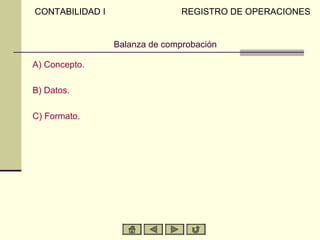 Balanza de comprobación
A) Concepto.
B) Datos.
C) Formato.
CONTABILIDAD I REGISTRO DE OPERACIONES
 
