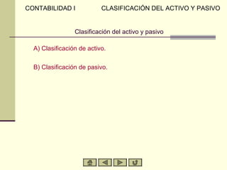 Clasificación del activo y pasivo
A) Clasificación de activo.
B) Clasificación de pasivo.
CONTABILIDAD I CLASIFICACIÓN DEL ACTIVO Y PASIVO
 