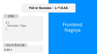 Frontend
Nagoya
Fail or Success：レベルAA
p {
font-size: 12px;
}
CSS
コントラスト比
3.24:1
 
