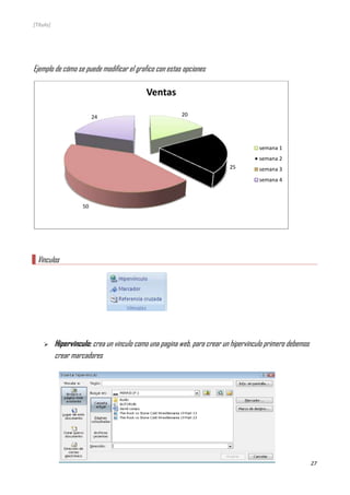 [Título]
27
Ejemplo de cómo se puede modificar el grafico con estas opciones
Vínculos
 Hipervínculo: crea un vinculo como una pagina web, para crear un hipervínculo primero debemos
crear marcadores
20
25
50
24
Ventas
semana 1
semana 2
semana 3
semana 4
 
