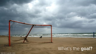 What’s	
  the	
  goal?	
  
What’s the goal?
IMAGE CREDIT: FLICKR USER CORSCRI
 