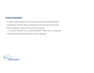 Future Direction
• Further customization of the structures and stored information
• Integration with the data combination and concentration tools
• DDL integration and control of the structures
– Currently TRUNCATE and CREATE/DROP TABLE are not replicated
• Improved data structures and record metadata
 