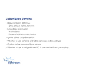 Customizable Elements
• Documentation ID format
– pkey, pkeyus, tspkey, tspkeyus
• Embedded information
– Commit time
– Schema/table source information
• Ignore delete or update errors
• Whether to use schema and table names as index and type
• Custom index name and type names
• Whether to use a self generated ID or one derived from primary key
 