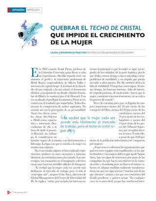 24 3 de abril de 2017
ARTÍCULOOPINIÓN
E
ra 2002 cuando Frank Flynn, profesor de
la Columbia University, quiso llevar a cabo
un experimento. Decidió repartir entre sus
alumnos el perfil y la trayectoria profesional de
Heidi Rozen, emprendedora de Silicon Valley e
inversora de capital riesgo. A la mitad de la clase le
dio el caso original; a la otra mitad, el documento
idéntico a excepción de un detalle: eliminó el nom-
bre de Heidi y lo sustituyó por el de Howard. Una
vez analizado el perfil por los alumnos, Flynn se en-
contró con el resultado que sospechaba. Todos des-
tacaron la competencia de ambos aspirantes. No
ocurrió así con la percepción de su personalidad.
Tanto los chicos como
las chicas describieron
a Heidi como egocén-
trica e interesada. Des-
confiarían de ella a la
hora de darle el puesto.
A Howard, sin embar-
go, le consideraron un
hombre seguro de sí mismo, con determinación y
liderazgo. La lupa con que se miraba a la mujer era
mucho más exigente.
No es un estudio atípico; se han replicado expe-
rimentos similares en otros escenarios y, lamenta-
blemente, la conclusión nunca ha variado. Los este-
reotipos, tan enraizados en el imaginario colectivo,
crean unas barreras invisibles difíciles de franquear.
“Es verdad que la mujer cada vez accede más
fácilmente al mercado de trabajo, pero el techo de
cristal sigue ahí”, asegura Celia Anca, directora de
Global Management del Centro de Diversidad del
IE. Se explica: “están, por un lado, las barreras ex-
ternas: la principal es que la mujer se sigue encar-
gando de los cuidados, de la parte logística, por lo
que dedica menos tiempo a hacer networking o tiene
problemas de movilidad, y eso impide que pueda
ascender a altos puestos. De ello también deriva la
falta de visibilidad. Y luego hay estereotipos. Al mis-
mo tiempo, las barreras internas –falta de interés,
de empoderamiento, de motivación– hacen que la
mujer, consciente o inconscientemente, no acceda a
los puestos de mando”.
No es de extrañar, pues, que en España las mu-
jeres representen menos del 20 por ciento de los
consejeros del Ibex, menos del 20 por ciento de los
catedráticos, menos del
10 por ciento de los em-
bajadores o menos del
14 por ciento de los jue-
ces del Tribunal Supre-
mo, por recopilar diver-
sos sectores. Y todo ello,
a pesar de que el 60 por
ciento de la población universitaria esté compuesta
por mujeres.
¿A qué retos se enfrentan las organizaciones que
quieren tener equipos más equilibrados en los que
los hombres y las mujeres lideren por igual? Según
Anca, hay tres tipos de reacciones por parte de las
compañías: las que hacen un esfuerzo en la comu-
nicación y el marketing pero no hacen el mismo es-
fuerzo en adoptar medidas realmente transforma-
doras, las que son ciegas al tema (“muchas más de las
que creemos”, matiza) y las que son conscientes del
desafío pendiente y quieren actuar. “En cualquier
caso, no es tarea fácil, ya que hay mucha red inter-
LAURA ZAMARRIEGO MAESTRE/CENTRO DE COLABORACIONES SOLIDARIAS
Es verdad que la mujer cada vez
accede más fácilmente al mercado
de trabajo, pero el techo de cristal si-
gue ahí
Es verdad que la mujer cada vez
gue ahí
QUEBRAR EL TECHO DE CRISTAL
QUE IMPIDE EL CRECIMIENTO
DE LA MUJER
 