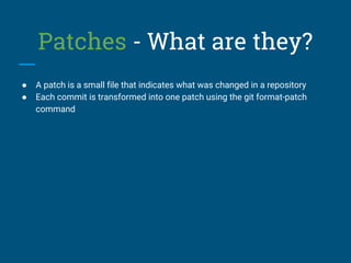 Patches - What are they?
● A patch is a small file that indicates what was changed in a repository
● Each commit is transformed into one patch using the git format-patch
command
 
