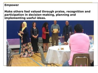 Empower
Make others feel valued through praise, recognition and
participation in decision-making, planning and
implementing useful ideas.
 